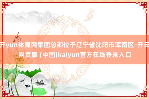 开yun体育网集团总部位于辽宁省沈阳市浑南区-开云网页版 (中国)kaiyun官方在线登录入口
