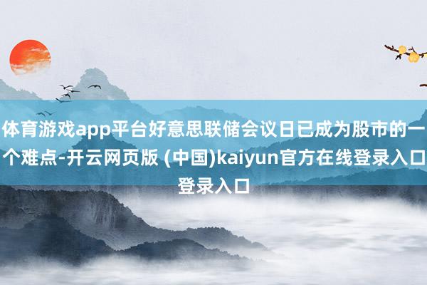 体育游戏app平台好意思联储会议日已成为股市的一个难点-开云网页版 (中国)kaiyun官方在线登录入口