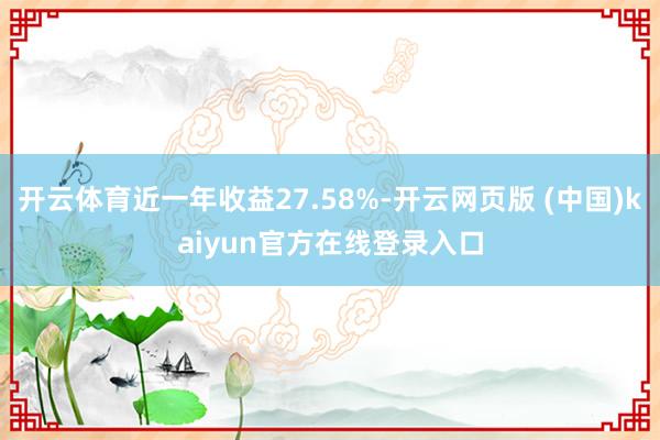 开云体育近一年收益27.58%-开云网页版 (中国)kaiyun官方在线登录入口