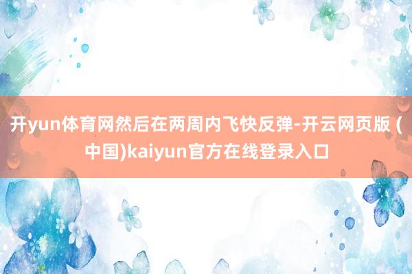 开yun体育网然后在两周内飞快反弹-开云网页版 (中国)kaiyun官方在线登录入口