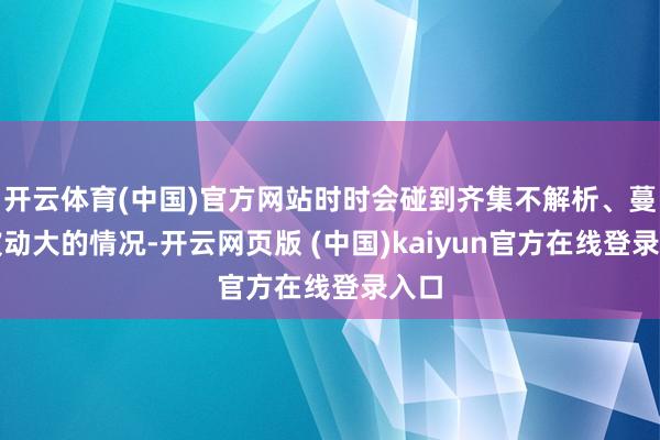 开云体育(中国)官方网站时时会碰到齐集不解析、蔓延波动大的情况-开云网页版 (中国)kaiyun官方在线登录入口