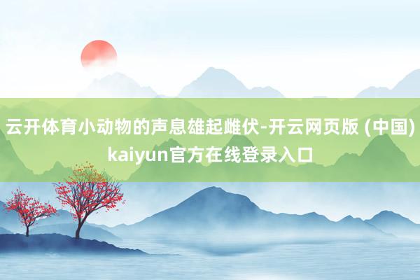 云开体育小动物的声息雄起雌伏-开云网页版 (中国)kaiyun官方在线登录入口