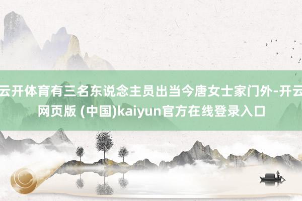 云开体育有三名东说念主员出当今唐女士家门外-开云网页版 (中国)kaiyun官方在线登录入口
