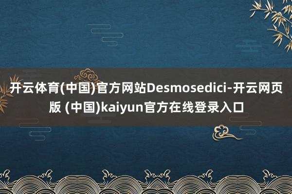 开云体育(中国)官方网站Desmosedici-开云网页版 (中国)kaiyun官方在线登录入口