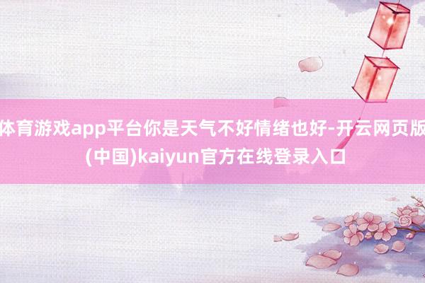 体育游戏app平台你是天气不好情绪也好-开云网页版 (中国)kaiyun官方在线登录入口