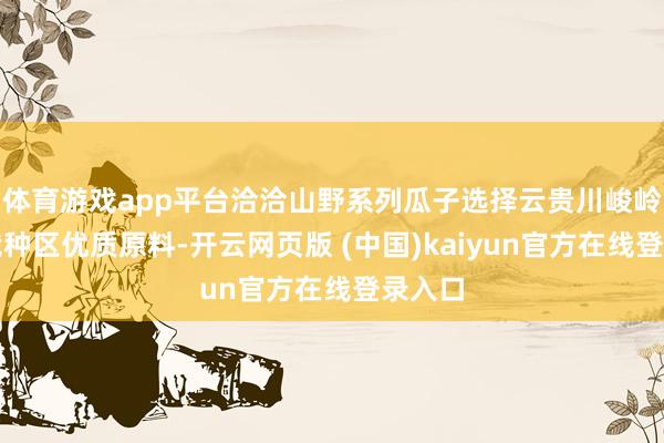 体育游戏app平台洽洽山野系列瓜子选择云贵川峻岭生态栽种区优质原料-开云网页版 (中国)kaiyun官方在线登录入口