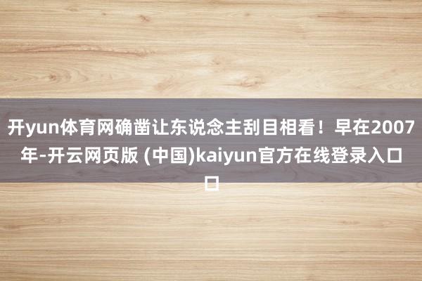 开yun体育网确凿让东说念主刮目相看！早在2007年-开云网页版 (中国)kaiyun官方在线登录入口