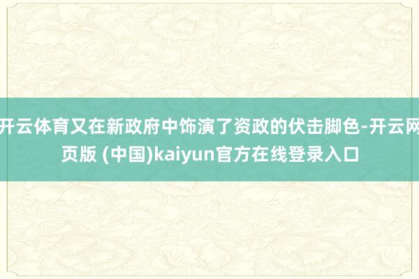 开云体育又在新政府中饰演了资政的伏击脚色-开云网页版 (中国)kaiyun官方在线登录入口