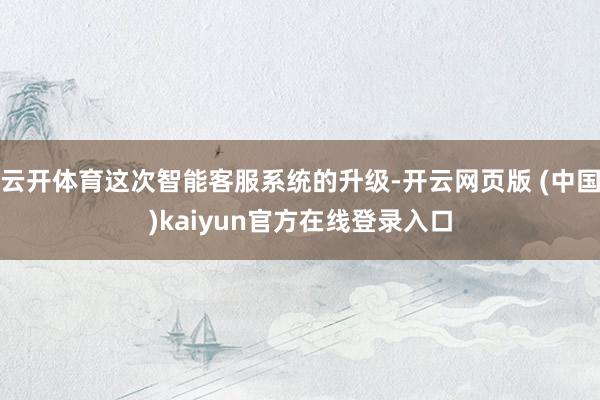 云开体育这次智能客服系统的升级-开云网页版 (中国)kaiyun官方在线登录入口