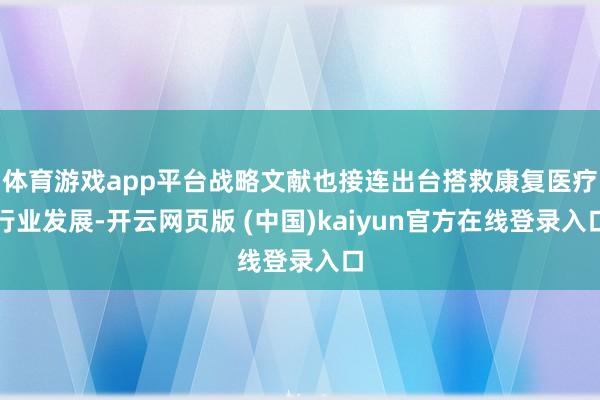 体育游戏app平台战略文献也接连出台搭救康复医疗行业发展-开云网页版 (中国)kaiyun官方在线登录入口