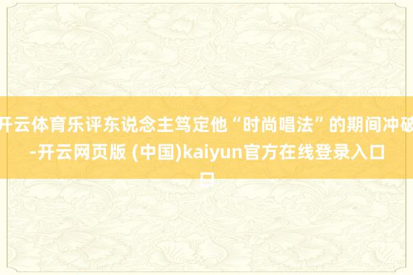 开云体育乐评东说念主笃定他“时尚唱法”的期间冲破-开云网页版 (中国)kaiyun官方在线登录入口