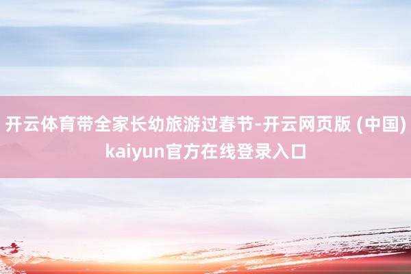 开云体育带全家长幼旅游过春节-开云网页版 (中国)kaiyun官方在线登录入口