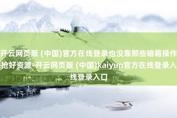 开云网页版 (中国)官方在线登录也没靠那些暗箱操作去抢好资源-开云网页版 (中国)kaiyun官方在线登录入口