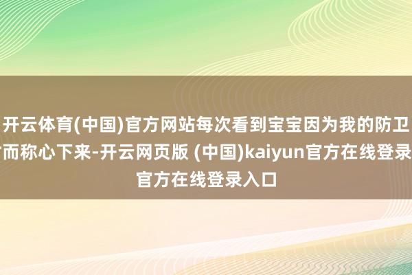 开云体育(中国)官方网站每次看到宝宝因为我的防卫不时而称心下来-开云网页版 (中国)kaiyun官方在线登录入口