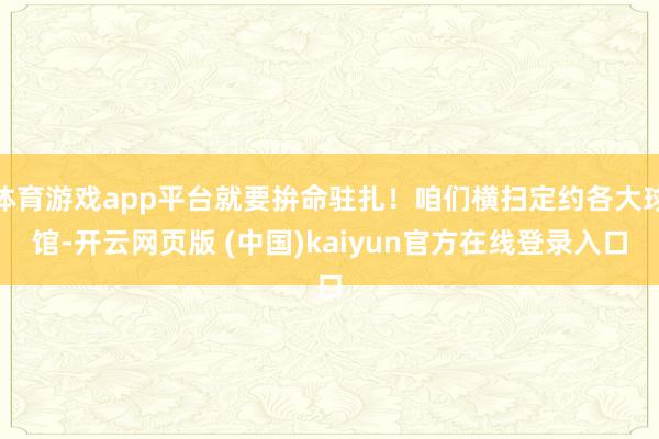 体育游戏app平台就要拚命驻扎！咱们横扫定约各大球馆-开云网页版 (中国)kaiyun官方在线登录入口