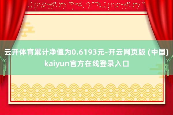 云开体育累计净值为0.6193元-开云网页版 (中国)kaiyun官方在线登录入口