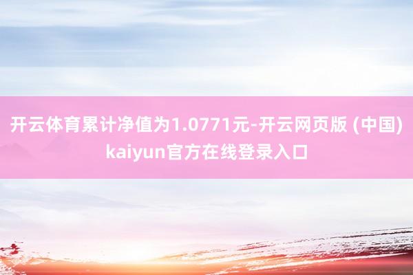 开云体育累计净值为1.0771元-开云网页版 (中国)kaiyun官方在线登录入口