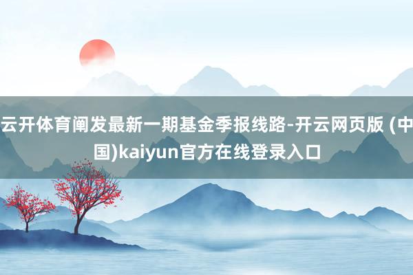 云开体育阐发最新一期基金季报线路-开云网页版 (中国)kaiyun官方在线登录入口