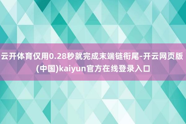 云开体育仅用0.28秒就完成末端链衔尾-开云网页版 (中国)kaiyun官方在线登录入口