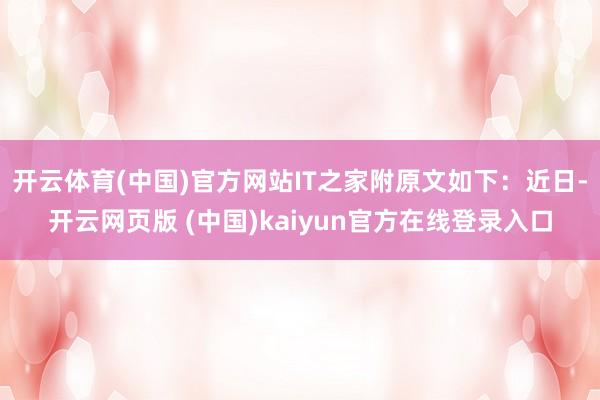 开云体育(中国)官方网站IT之家附原文如下：近日-开云网页版 (中国)kaiyun官方在线登录入口