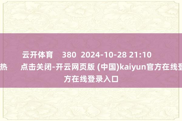 云开体育    380  2024-10-28 21:10     一财最热      点击关闭-开云网页版 (中国)kaiyun官方在线登录入口