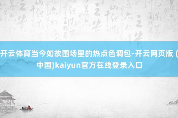 开云体育当今如故围场里的热点色调包-开云网页版 (中国)kaiyun官方在线登录入口