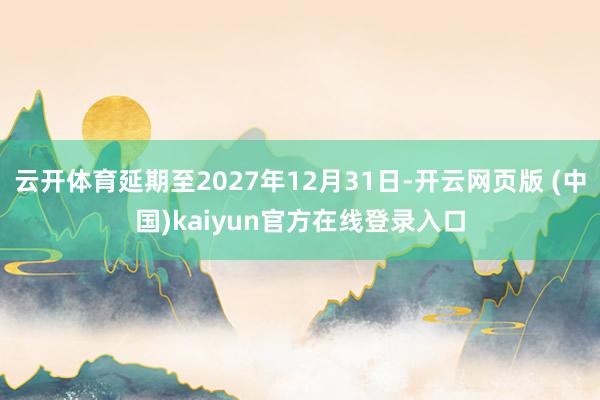 云开体育延期至2027年12月31日-开云网页版 (中国)kaiyun官方在线登录入口