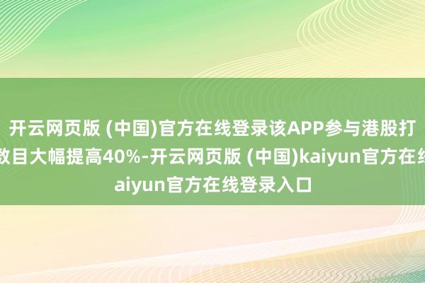 开云网页版 (中国)官方在线登录该APP参与港股打新的客户数目大幅提高40%-开云网页版 (中国)kaiyun官方在线登录入口
