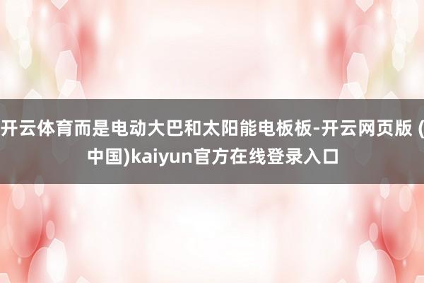 开云体育而是电动大巴和太阳能电板板-开云网页版 (中国)kaiyun官方在线登录入口
