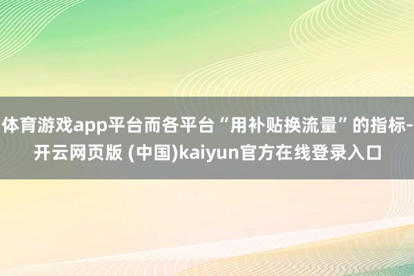 体育游戏app平台而各平台“用补贴换流量”的指标-开云网页版 (中国)kaiyun官方在线登录入口