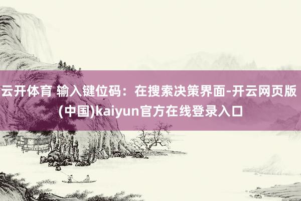 云开体育 输入键位码：在搜索决策界面-开云网页版 (中国)kaiyun官方在线登录入口