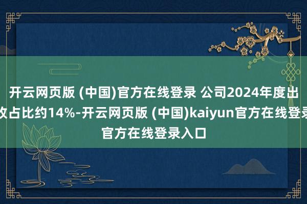 开云网页版 (中国)官方在线登录 公司2024年度出口营收占比约14%-开云网页版 (中国)kaiyun官方在线登录入口