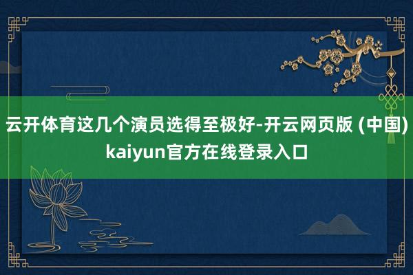 云开体育这几个演员选得至极好-开云网页版 (中国)kaiyun官方在线登录入口