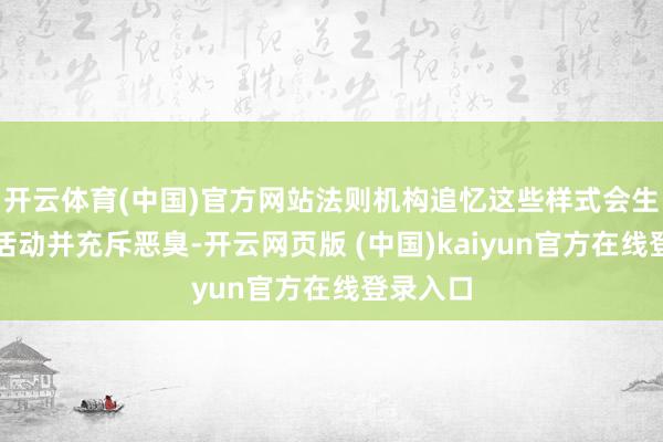 开云体育(中国)官方网站法则机构追忆这些样式会生长作歹活动并充斥恶臭-开云网页版 (中国)kaiyun官方在线登录入口