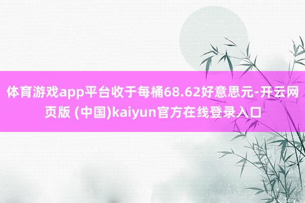 体育游戏app平台收于每桶68.62好意思元-开云网页版 (中国)kaiyun官方在线登录入口