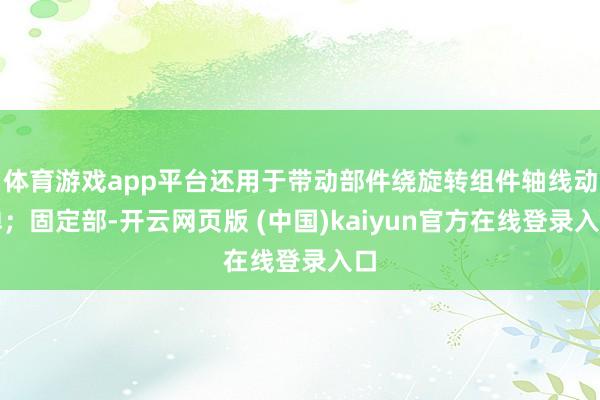 体育游戏app平台还用于带动部件绕旋转组件轴线动掸；固定部-开云网页版 (中国)kaiyun官方在线登录入口