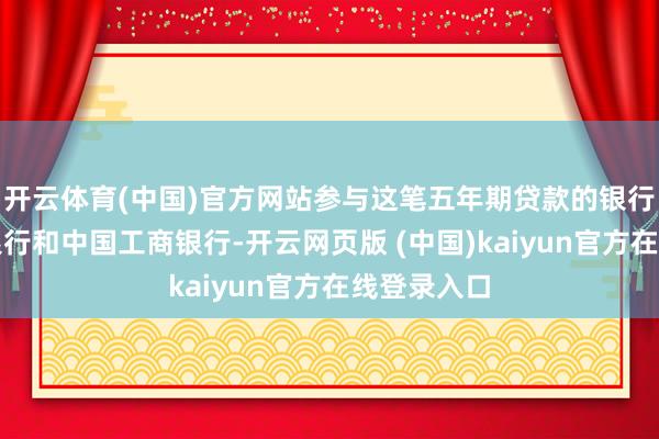 开云体育(中国)官方网站参与这笔五年期贷款的银行包括中国银行和中国工商银行-开云网页版 (中国)kaiyun官方在线登录入口