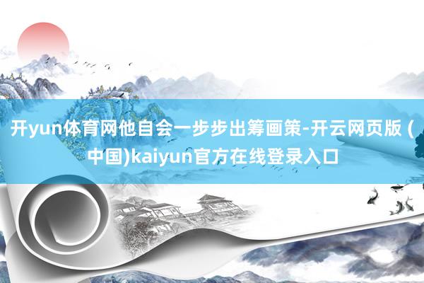 开yun体育网他自会一步步出筹画策-开云网页版 (中国)kaiyun官方在线登录入口