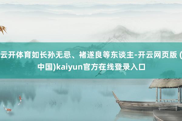 云开体育如长孙无忌、褚遂良等东谈主-开云网页版 (中国)kaiyun官方在线登录入口