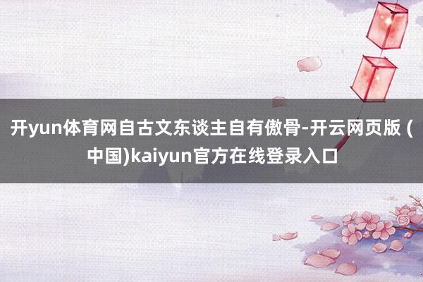 开yun体育网自古文东谈主自有傲骨-开云网页版 (中国)kaiyun官方在线登录入口