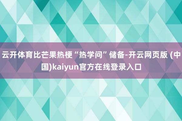 云开体育比芒果热梗“热学问”储备-开云网页版 (中国)kaiyun官方在线登录入口
