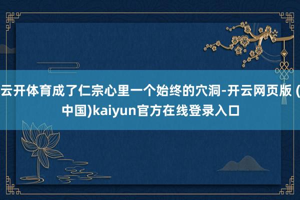 云开体育成了仁宗心里一个始终的穴洞-开云网页版 (中国)kaiyun官方在线登录入口