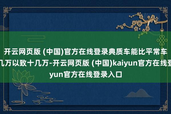 开云网页版 (中国)官方在线登录典质车能比平常车低廉好几万以致十几万-开云网页版 (中国)kaiyun官方在线登录入口