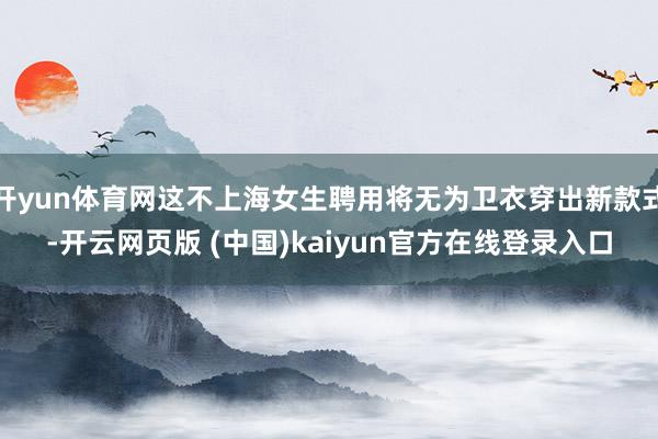 开yun体育网这不上海女生聘用将无为卫衣穿出新款式-开云网页版 (中国)kaiyun官方在线登录入口