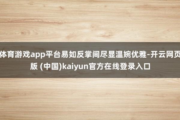 体育游戏app平台易如反掌间尽显温婉优雅-开云网页版 (中国)kaiyun官方在线登录入口