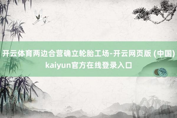 开云体育两边合营确立轮胎工场-开云网页版 (中国)kaiyun官方在线登录入口