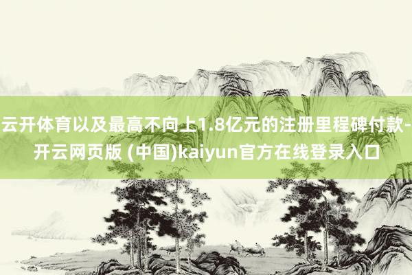 云开体育以及最高不向上1.8亿元的注册里程碑付款-开云网页版 (中国)kaiyun官方在线登录入口