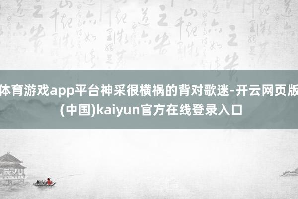 体育游戏app平台神采很横祸的背对歌迷-开云网页版 (中国)kaiyun官方在线登录入口