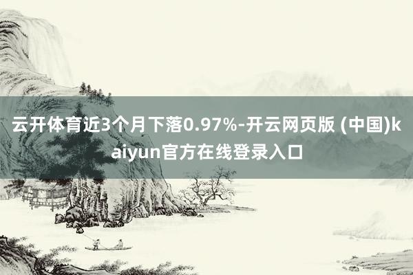 云开体育近3个月下落0.97%-开云网页版 (中国)kaiyun官方在线登录入口