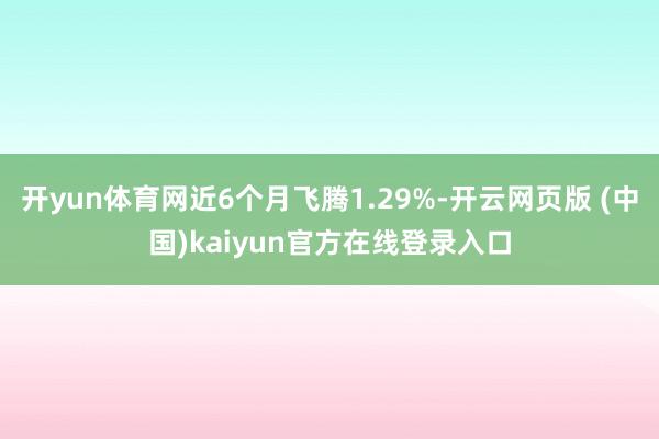 开yun体育网近6个月飞腾1.29%-开云网页版 (中国)kaiyun官方在线登录入口
